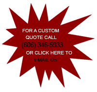 For a Custom Quote Call (606) 346-5933 or Click Here to Email Us